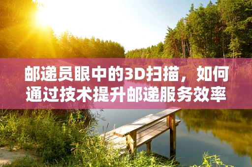 邮递员眼中的3D扫描，如何通过技术提升邮递服务效率？