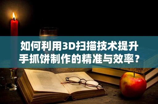如何利用3D扫描技术提升手抓饼制作的精准与效率？