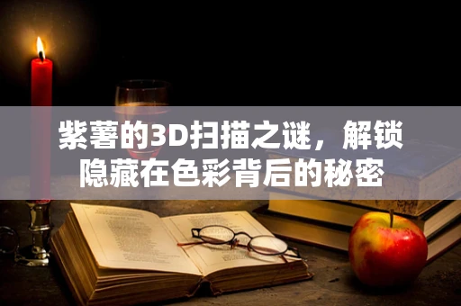 紫薯的3D扫描之谜，解锁隐藏在色彩背后的秘密