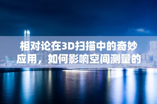 相对论在3D扫描中的奇妙应用，如何影响空间测量的精度？