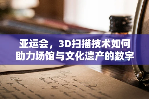 亚运会，3D扫描技术如何助力场馆与文化遗产的数字重生？