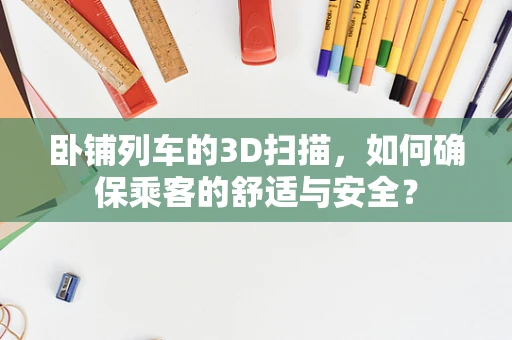 卧铺列车的3D扫描，如何确保乘客的舒适与安全？