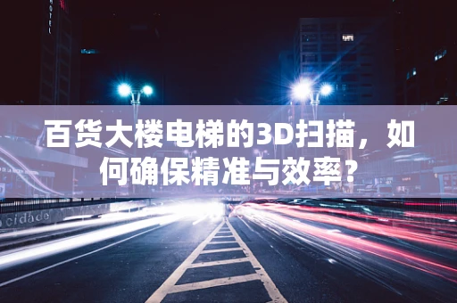 百货大楼电梯的3D扫描，如何确保精准与效率？