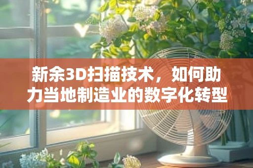 新余3D扫描技术，如何助力当地制造业的数字化转型？