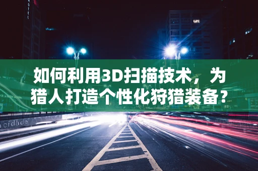 如何利用3D扫描技术，为猎人打造个性化狩猎装备？