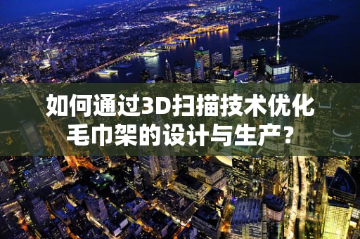 如何通过3D扫描技术优化毛巾架的设计与生产？