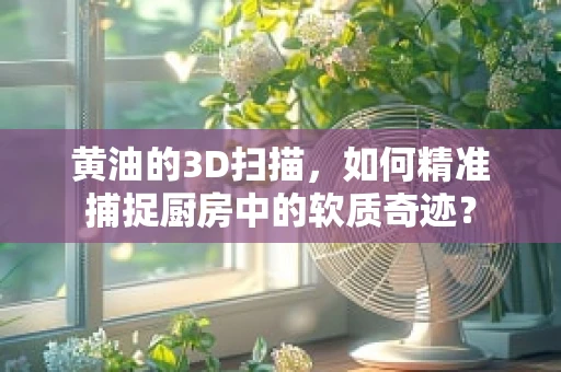 黄油的3D扫描，如何精准捕捉厨房中的软质奇迹？