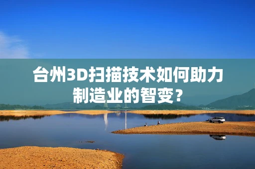 台州3D扫描技术如何助力制造业的智变？