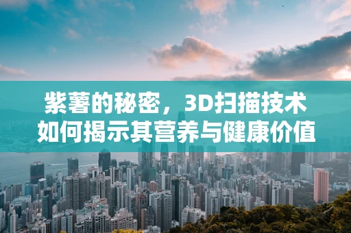 紫薯的秘密，3D扫描技术如何揭示其营养与健康价值？