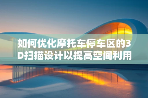 如何优化摩托车停车区的3D扫描设计以提高空间利用率与安全性？