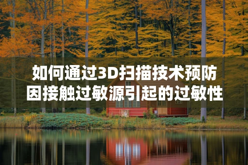 如何通过3D扫描技术预防因接触过敏源引起的过敏性皮炎？