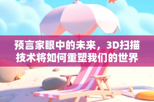预言家眼中的未来，3D扫描技术将如何重塑我们的世界？