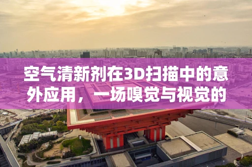 空气清新剂在3D扫描中的意外应用，一场嗅觉与视觉的跨界实验？