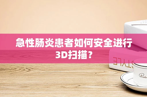 急性肠炎患者如何安全进行3D扫描？