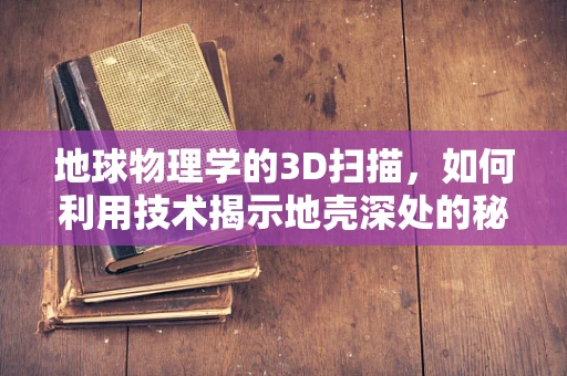 地球物理学的3D扫描，如何利用技术揭示地壳深处的秘密？