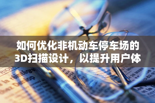 如何优化非机动车停车场的3D扫描设计，以提升用户体验？