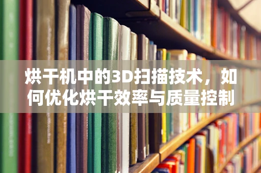烘干机中的3D扫描技术，如何优化烘干效率与质量控制？