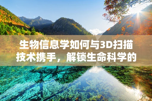 生物信息学如何与3D扫描技术携手，解锁生命科学的未来？
