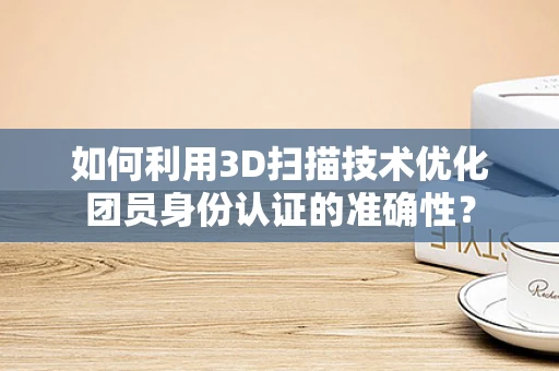 如何利用3D扫描技术优化团员身份认证的准确性？