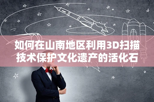 如何在山南地区利用3D扫描技术保护文化遗产的活化石？