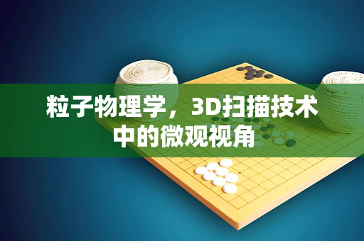 粒子物理学，3D扫描技术中的微观视角