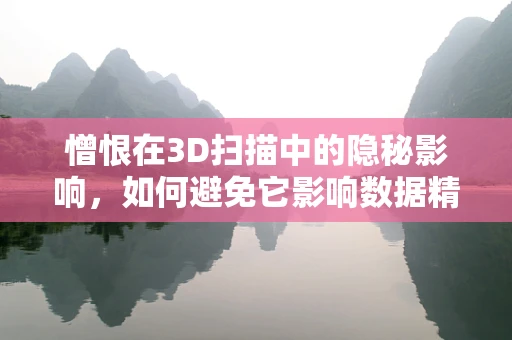 憎恨在3D扫描中的隐秘影响，如何避免它影响数据精度？