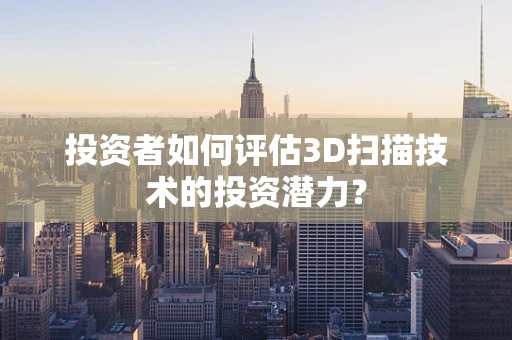 投资者如何评估3D扫描技术的投资潜力？