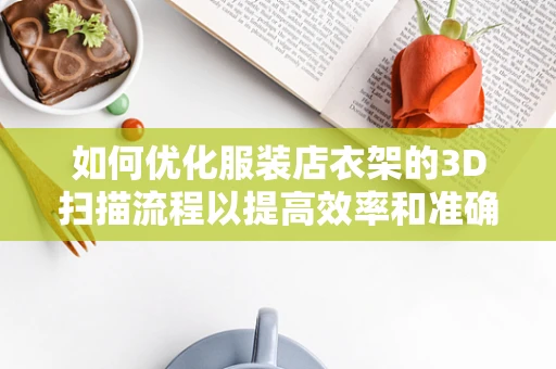 如何优化服装店衣架的3D扫描流程以提高效率和准确性？