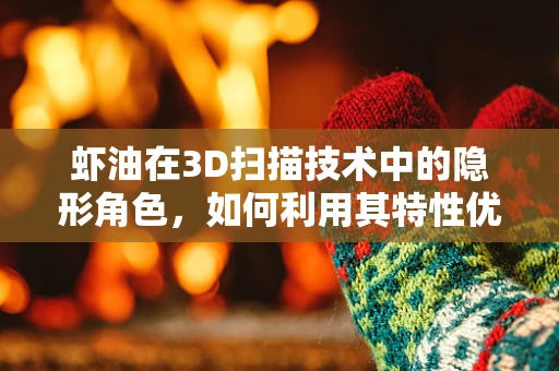虾油在3D扫描技术中的隐形角色，如何利用其特性优化扫描效果？