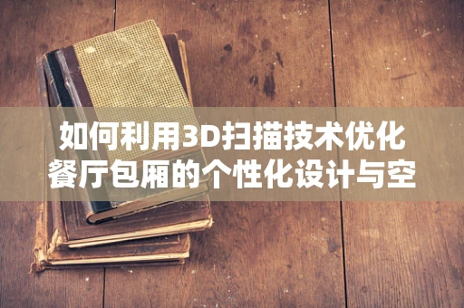 如何利用3D扫描技术优化餐厅包厢的个性化设计与空间利用？