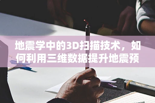 地震学中的3D扫描技术，如何利用三维数据提升地震预测与灾害评估？