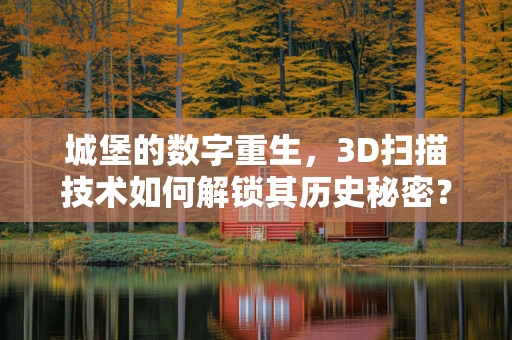 城堡的数字重生，3D扫描技术如何解锁其历史秘密？