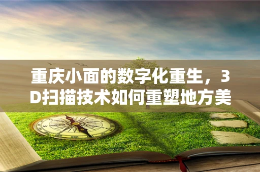 重庆小面的数字化重生，3D扫描技术如何重塑地方美食的传承与创新？