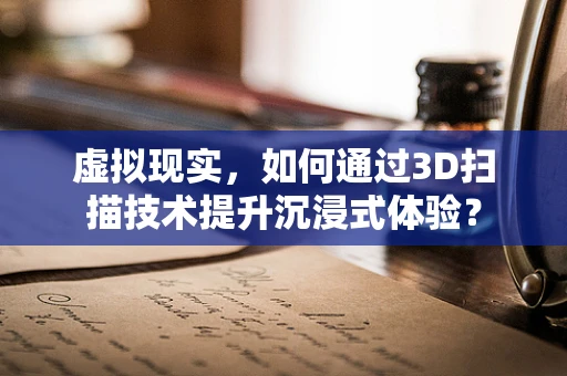 虚拟现实，如何通过3D扫描技术提升沉浸式体验？
