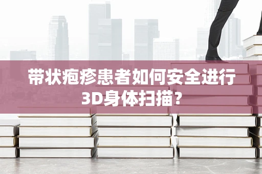 带状疱疹患者如何安全进行3D身体扫描？