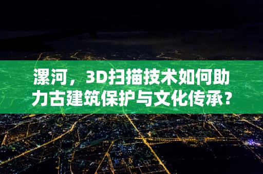 漯河，3D扫描技术如何助力古建筑保护与文化传承？