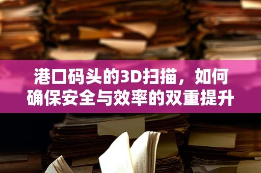 港口码头的3D扫描，如何确保安全与效率的双重提升？