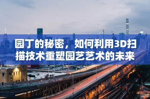 园丁的秘密，如何利用3D扫描技术重塑园艺艺术的未来？
