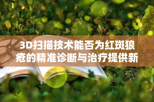 3D扫描技术能否为红斑狼疮的精准诊断与治疗提供新视角？