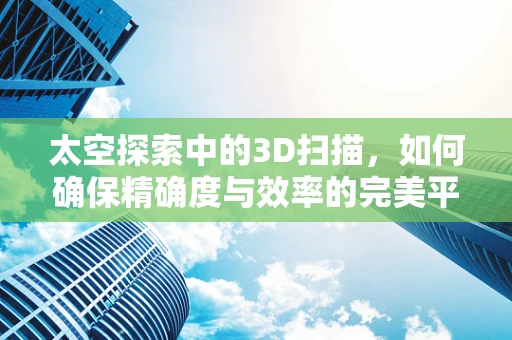 太空探索中的3D扫描，如何确保精确度与效率的完美平衡？