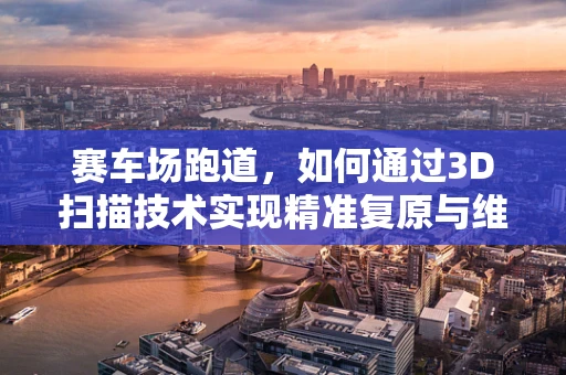 赛车场跑道，如何通过3D扫描技术实现精准复原与维护？