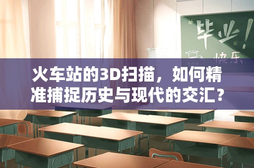 火车站的3D扫描，如何精准捕捉历史与现代的交汇？