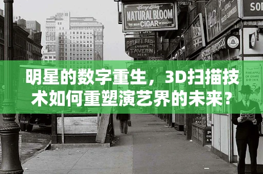 明星的数字重生，3D扫描技术如何重塑演艺界的未来？