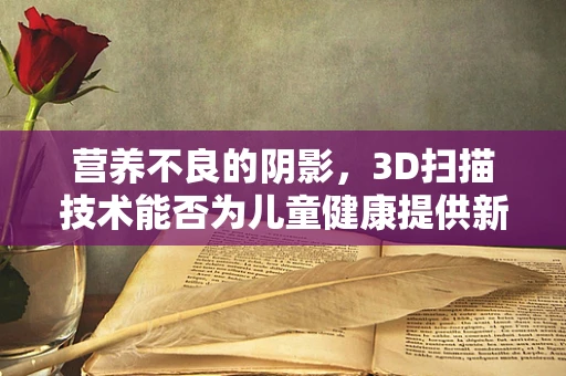 营养不良的阴影，3D扫描技术能否为儿童健康提供新视角？