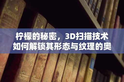 柠檬的秘密，3D扫描技术如何解锁其形态与纹理的奥秘？