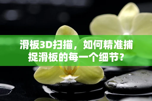 滑板3D扫描，如何精准捕捉滑板的每一个细节？