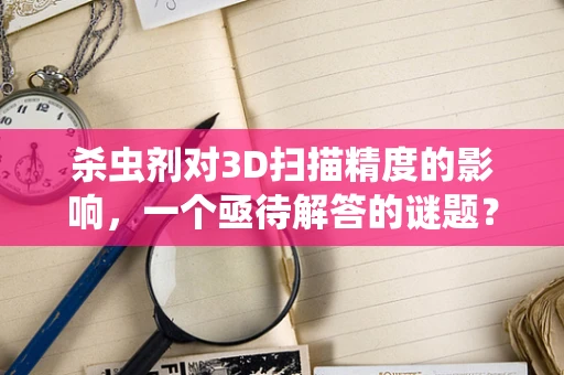 杀虫剂对3D扫描精度的影响，一个亟待解答的谜题？
