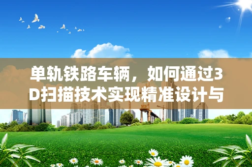 单轨铁路车辆，如何通过3D扫描技术实现精准设计与制造？