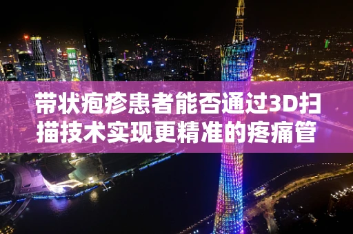 带状疱疹患者能否通过3D扫描技术实现更精准的疼痛管理？