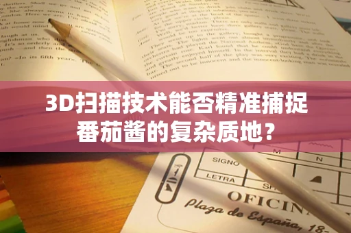 3D扫描技术能否精准捕捉番茄酱的复杂质地？